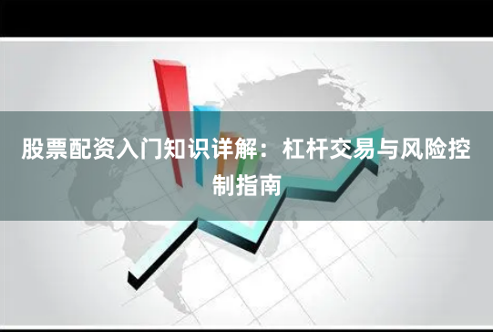 股票配资入门知识详解：杠杆交易与风险控制指南