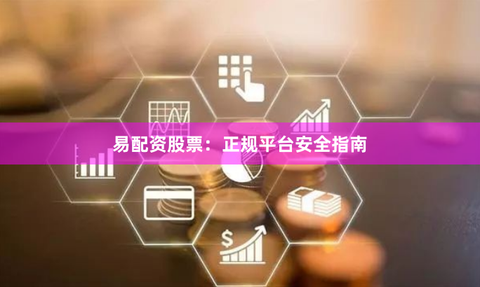 易配资股票：正规平台安全指南