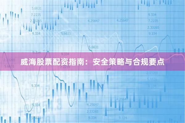 威海股票配资指南：安全策略与合规要点