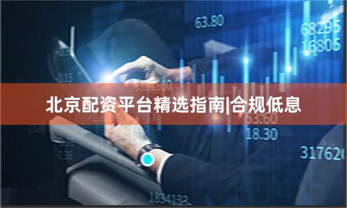北京配资平台精选指南|合规低息
