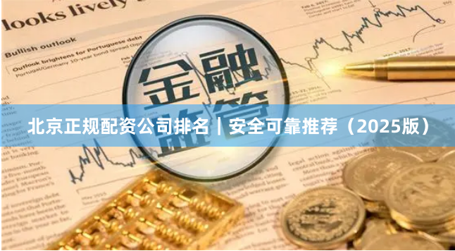北京正规配资公司排名｜安全可靠推荐（2025版）