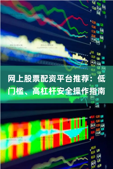 网上股票配资平台推荐：低门槛、高杠杆安全操作指南