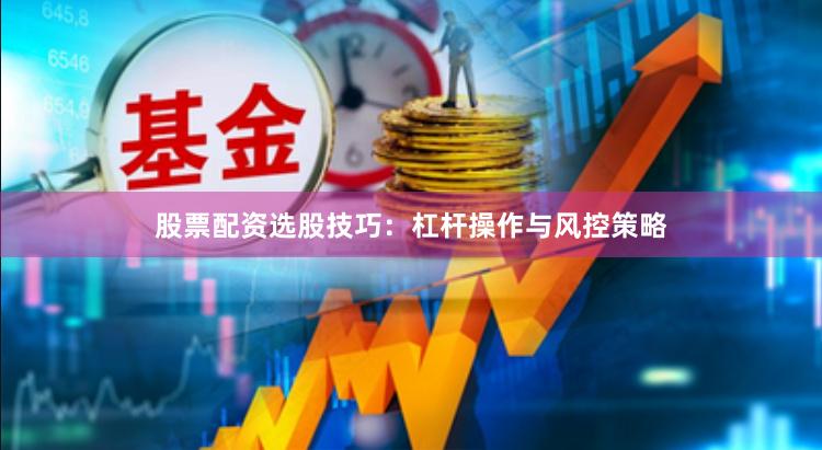 股票配资选股技巧：杠杆操作与风控策略
