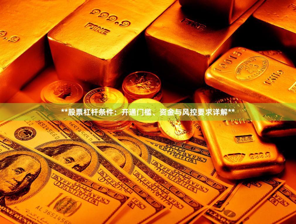 **股票杠杆条件：开通门槛、资金与风控要求详解**