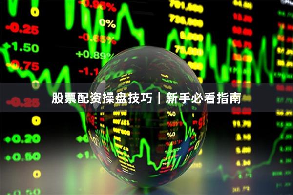 股票配资操盘技巧｜新手必看指南