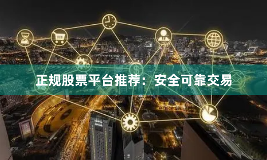 正规股票平台推荐：安全可靠交易