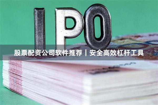 股票配资公司软件推荐｜安全高效杠杆工具