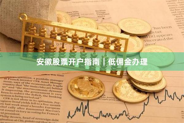 安徽股票开户指南｜低佣金办理