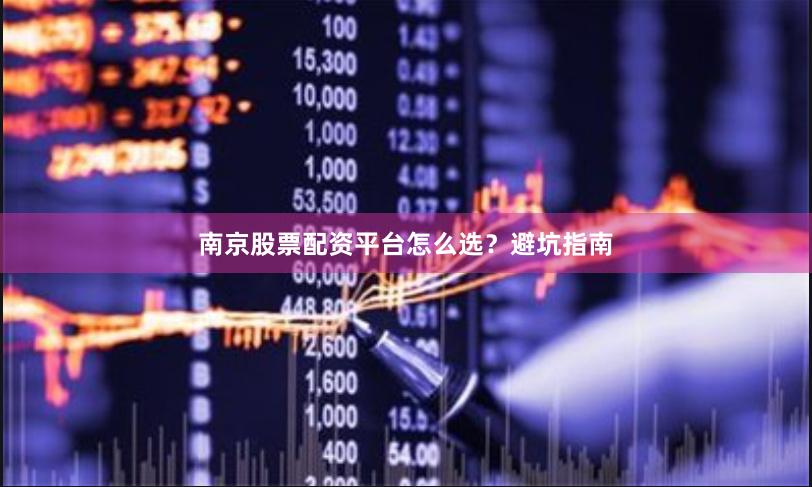 南京股票配资平台怎么选？避坑指南