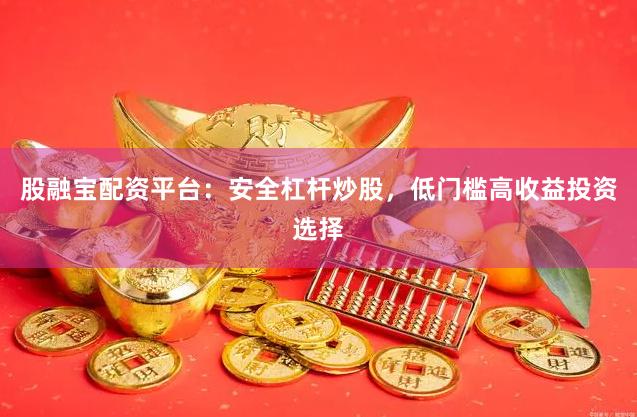 股融宝配资平台：安全杠杆炒股，低门槛高收益投资选择