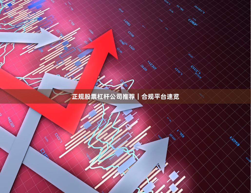 正规股票杠杆公司推荐｜合规平台速览